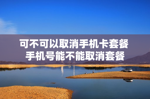可不可以取消手机卡套餐 手机号能不能取消套餐