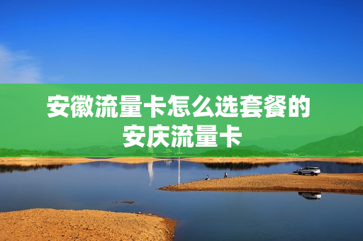 安徽流量卡怎么选套餐的 安庆流量卡