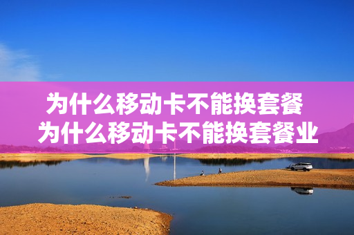 为什么移动卡不能换套餐 为什么移动卡不能换套餐业务