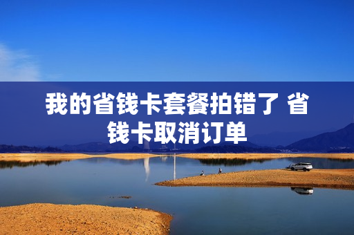我的省钱卡套餐拍错了 省钱卡取消订单