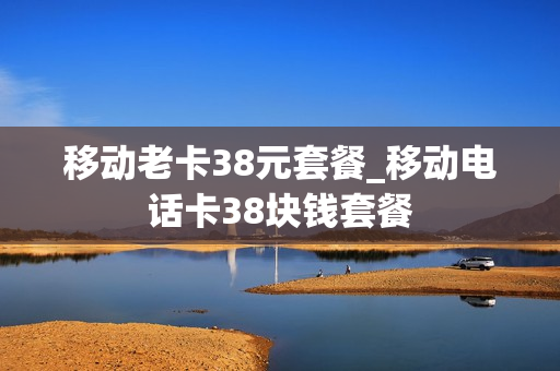 移动老卡38元套餐_移动电话卡38块钱套餐