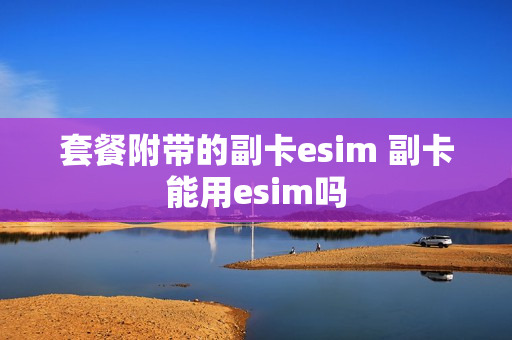 套餐附带的副卡esim 副卡能用esim吗