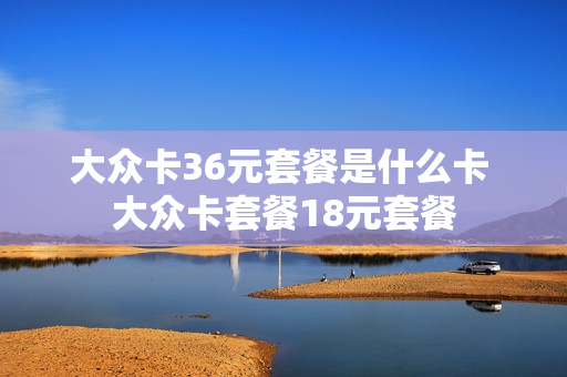大众卡36元套餐是什么卡 大众卡套餐18元套餐