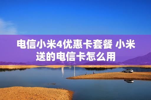 电信小米4优惠卡套餐 小米送的电信卡怎么用