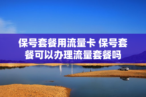 保号套餐用流量卡 保号套餐可以办理流量套餐吗