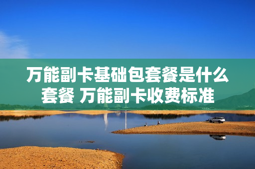 万能副卡基础包套餐是什么套餐 万能副卡收费标准