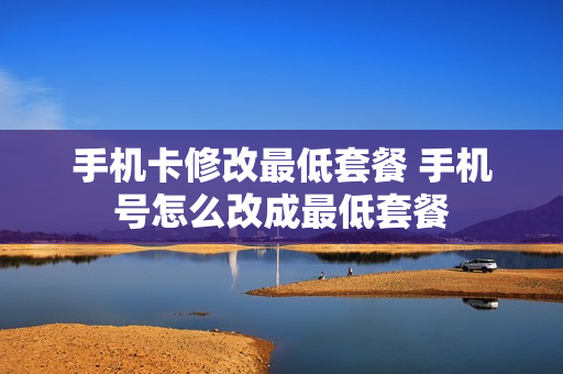 手机卡修改最低套餐 手机号怎么改成最低套餐