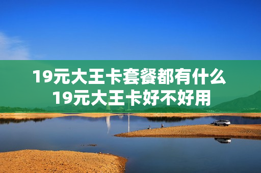 19元大王卡套餐都有什么 19元大王卡好不好用