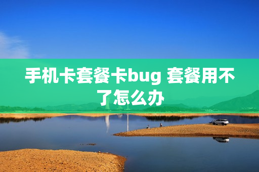 手机卡套餐卡bug 套餐用不了怎么办