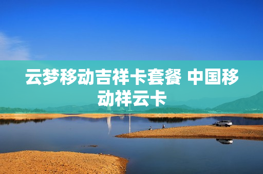 云梦移动吉祥卡套餐 中国移动祥云卡