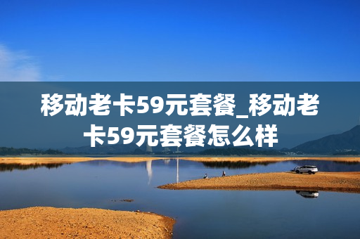 移动老卡59元套餐_移动老卡59元套餐怎么样
