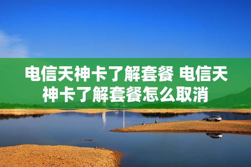 电信天神卡了解套餐 电信天神卡了解套餐怎么取消
