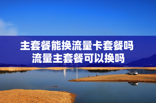 主套餐能换流量卡套餐吗 流量主套餐可以换吗