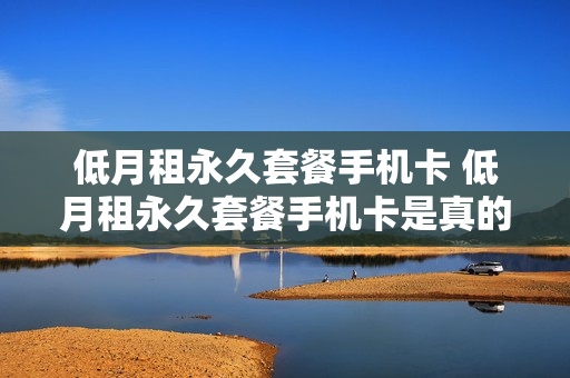 低月租永久套餐手机卡 低月租永久套餐手机卡是真的吗