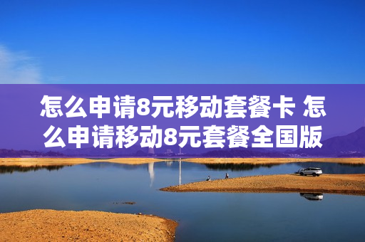 怎么申请8元移动套餐卡 怎么申请移动8元套餐全国版