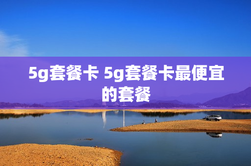 5g套餐卡 5g套餐卡最便宜的套餐