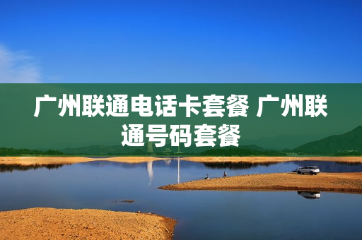广州联通电话卡套餐 广州联通号码套餐