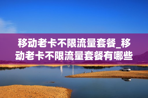 移动老卡不限流量套餐_移动老卡不限流量套餐有哪些