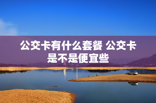 公交卡有什么套餐 公交卡是不是便宜些