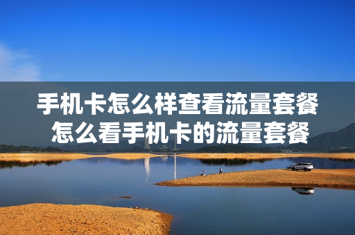 手机卡怎么样查看流量套餐 怎么看手机卡的流量套餐
