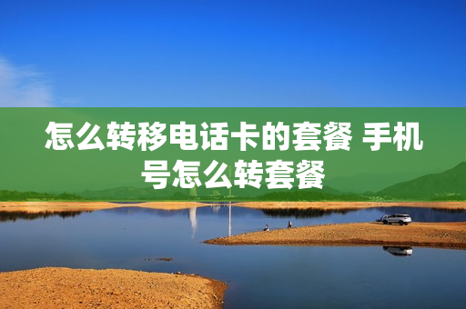 怎么转移电话卡的套餐 手机号怎么转套餐