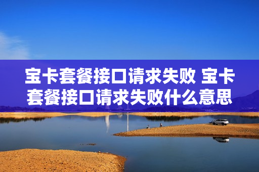 宝卡套餐接口请求失败 宝卡套餐接口请求失败什么意思