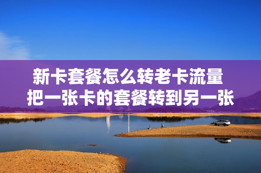 新卡套餐怎么转老卡流量 把一张卡的套餐转到另一张上面