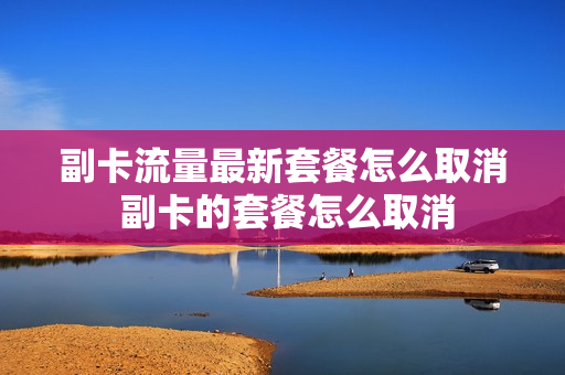 副卡流量最新套餐怎么取消 副卡的套餐怎么取消
