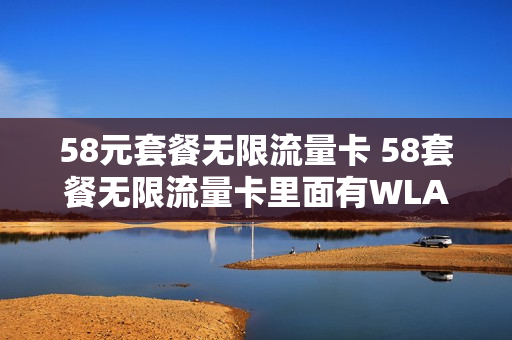 58元套餐无限流量卡 58套餐无限流量卡里面有WLAN