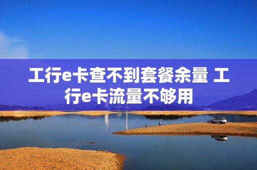 工行e卡查不到套餐余量 工行e卡流量不够用