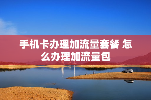手机卡办理加流量套餐 怎么办理加流量包