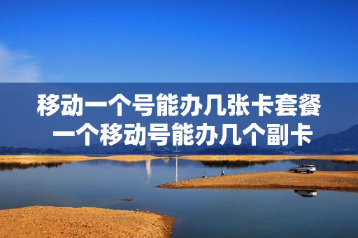 移动一个号能办几张卡套餐 一个移动号能办几个副卡
