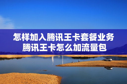 怎样加入腾讯王卡套餐业务 腾讯王卡怎么加流量包