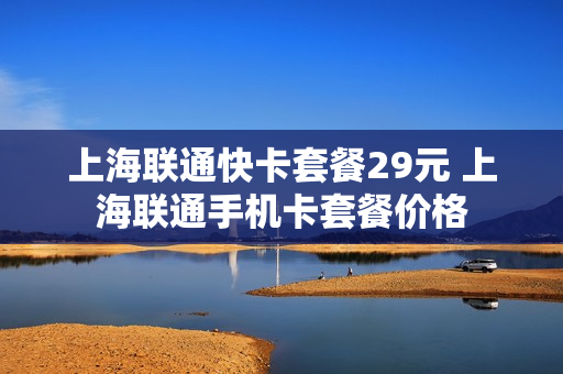 上海联通快卡套餐29元 上海联通手机卡套餐价格