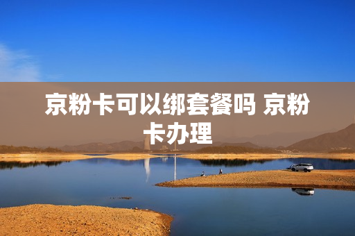 京粉卡可以绑套餐吗 京粉卡办理