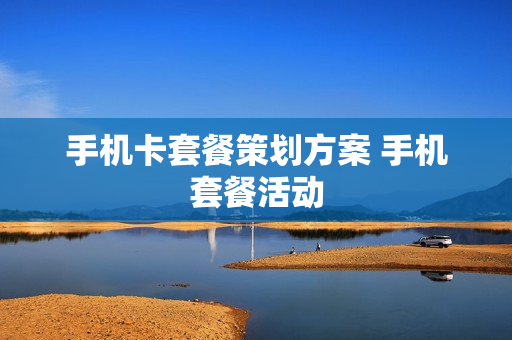 手机卡套餐策划方案 手机套餐活动