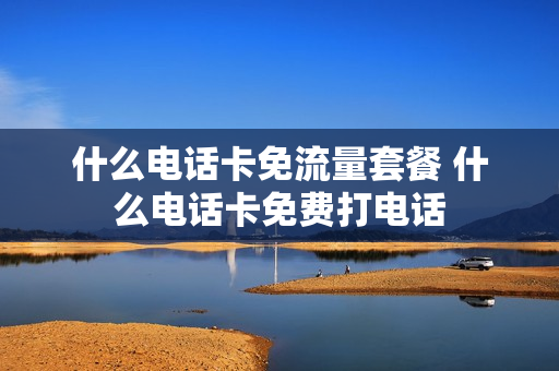 什么电话卡免流量套餐 什么电话卡免费打电话
