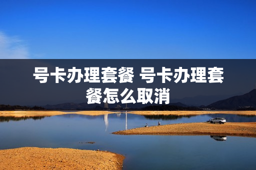 号卡办理套餐 号卡办理套餐怎么取消