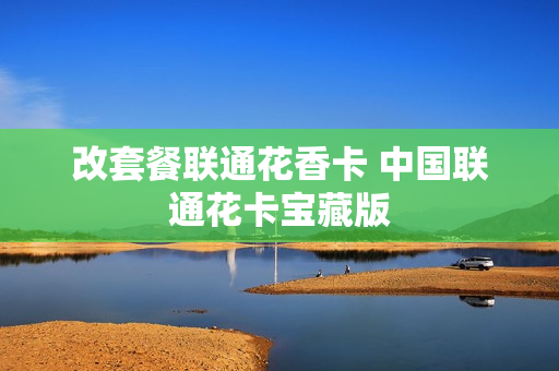 改套餐联通花香卡 中国联通花卡宝藏版
