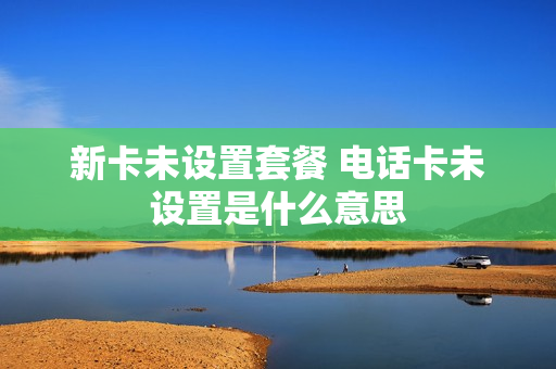 新卡未设置套餐 电话卡未设置是什么意思