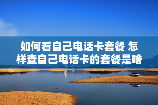 如何看自己电话卡套餐 怎样查自己电话卡的套餐是啥?