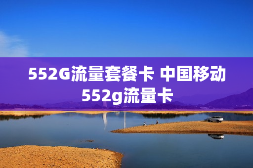 552G流量套餐卡 中国移动552g流量卡
