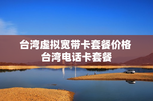 台湾虚拟宽带卡套餐价格 台湾电话卡套餐