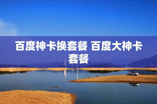 百度神卡换套餐 百度大神卡套餐