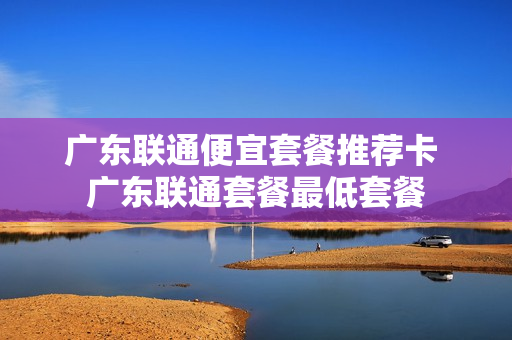 广东联通便宜套餐推荐卡 广东联通套餐最低套餐