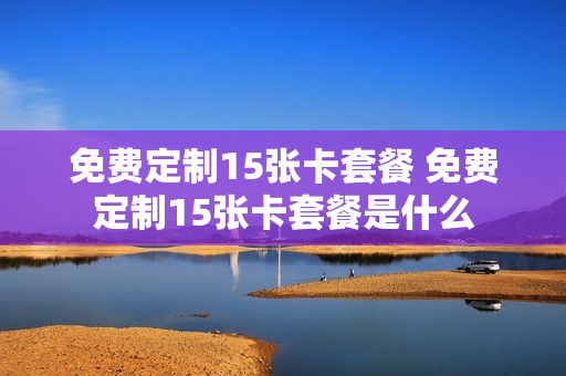 免费定制15张卡套餐 免费定制15张卡套餐是什么