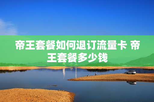 帝王套餐如何退订流量卡 帝王套餐多少钱