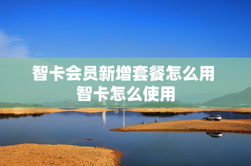 智卡会员新增套餐怎么用 智卡怎么使用