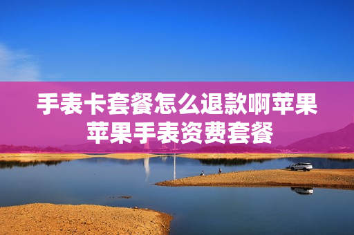 手表卡套餐怎么退款啊苹果 苹果手表资费套餐