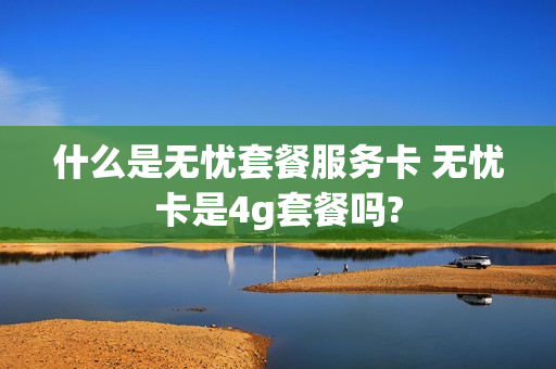 什么是无忧套餐服务卡 无忧卡是4g套餐吗?